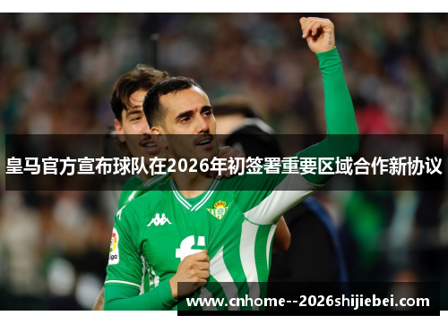 皇马官方宣布球队在2026年初签署重要区域合作新协议 皇马官方宣布球队在2026年初签署重要区域合作新协议