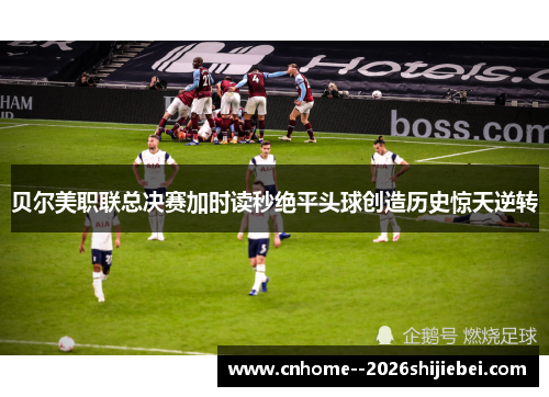贝尔美职联总决赛加时读秒绝平头球创造历史惊天逆转 贝尔美职联总决赛加时读秒绝平头球创造历史惊天逆转