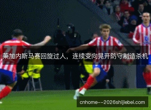 莱加内斯马赛回旋过人,连续变向晃开防守制造杀机 莱加内斯马赛回旋过人,连续变向晃开防守制造杀机
