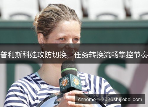 普利斯科娃攻防切换，任务转换流畅掌控节奏